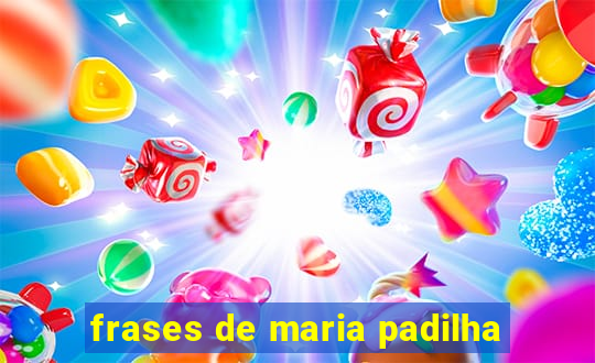 frases de maria padilha