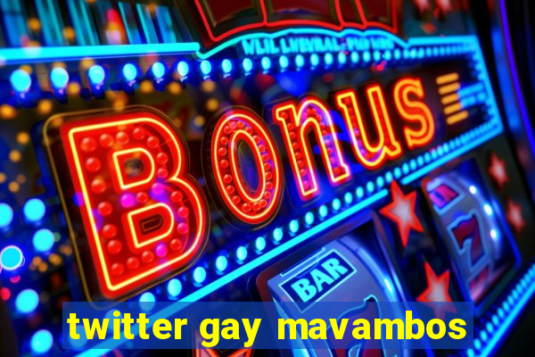 twitter gay mavambos