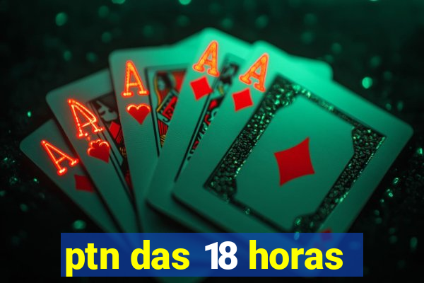 ptn das 18 horas