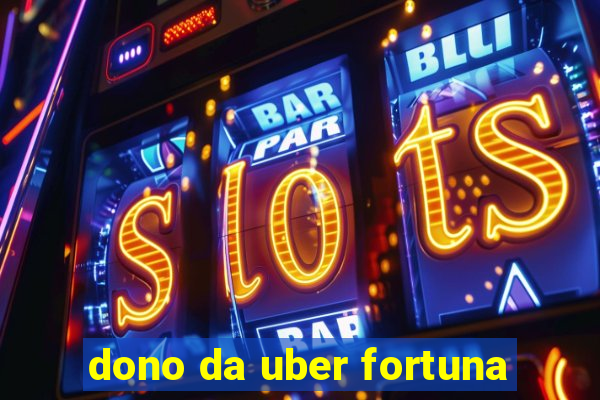 dono da uber fortuna