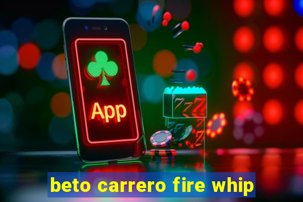 beto carrero fire whip