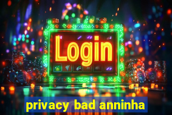 privacy bad anninha