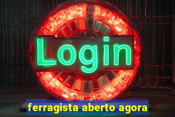 ferragista aberto agora