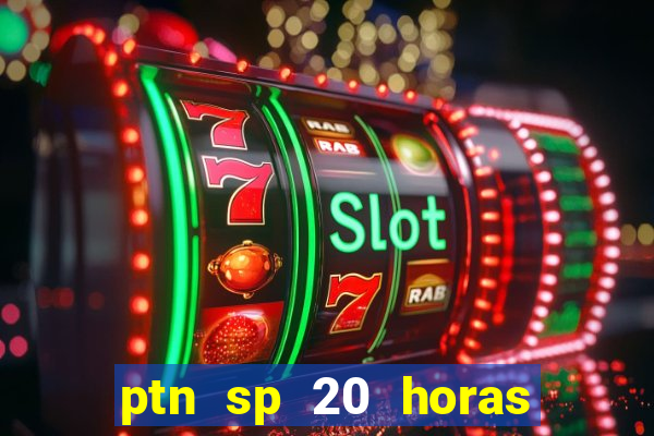 ptn sp 20 horas de hoje