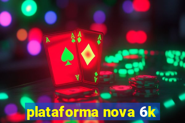 plataforma nova 6k