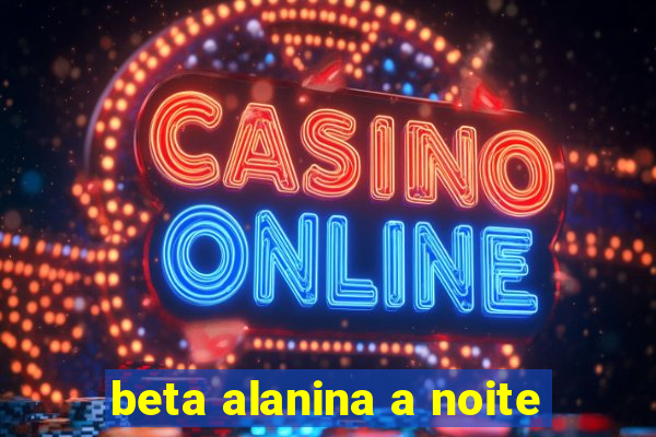 beta alanina a noite