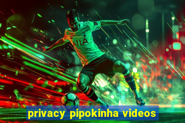 privacy pipokinha videos