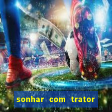 sonhar com trator jogo do bicho