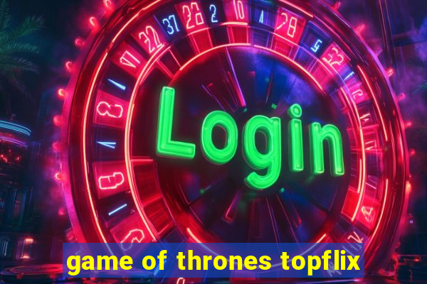 game of thrones topflix