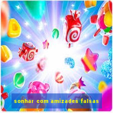 sonhar com amizades falsas